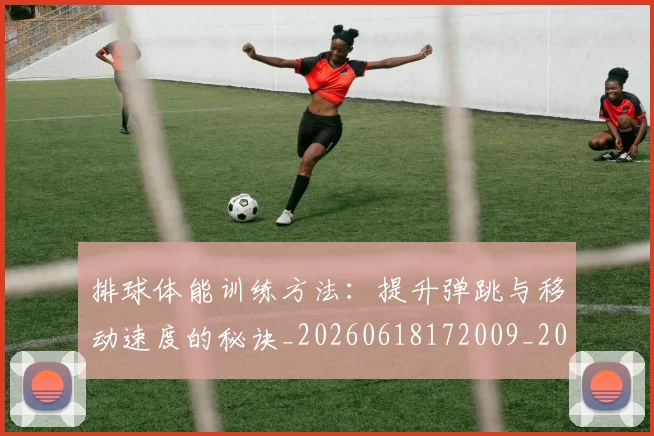 排球体能训练方法:提升弹跳与移动速度的秘诀_20260618172009_20260723183233