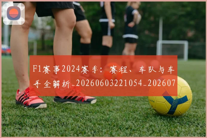 F1赛事2024赛季：赛程、车队与车手全解析_20260603221054_20260713233806
