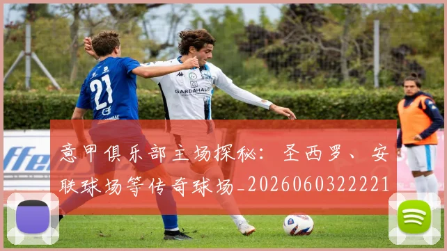 意甲俱乐部主场探秘：圣西罗、安联球场等传奇球场_20260603222215