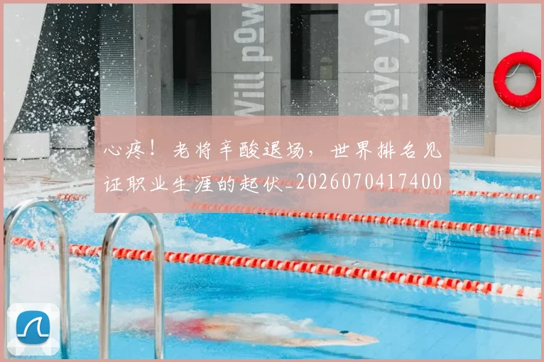 心疼!老将辛酸退场,世界排名见证职业生涯的起伏_20260704174006
