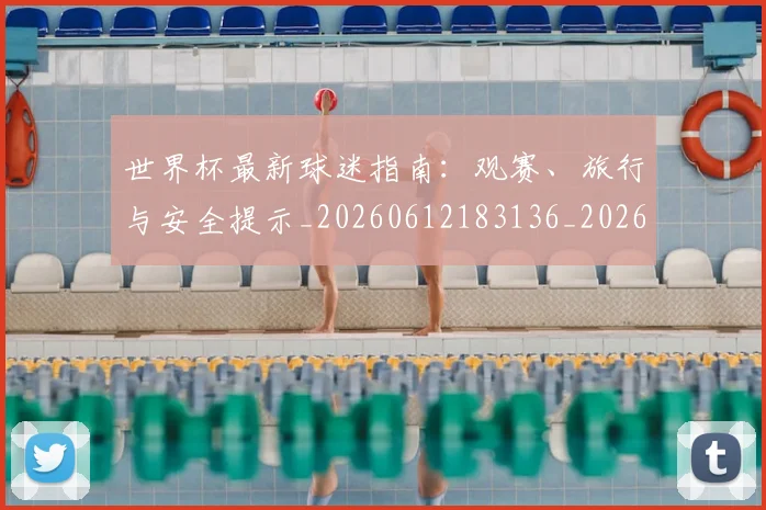 世界杯最新球迷指南：观赛、旅行与安全提示_20260612183136_20260715192233