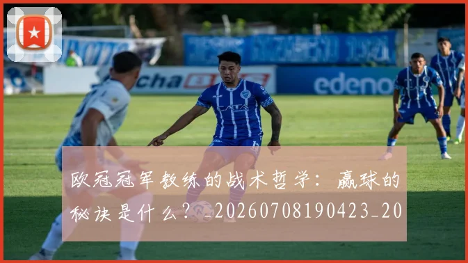 欧冠冠军教练的战术哲学:赢球的秘诀是什么?_20260708190423_20260801180051