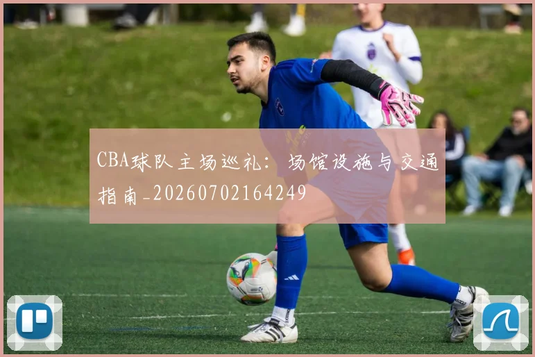 CBA球队主场巡礼:场馆设施与交通指南_20260702164249