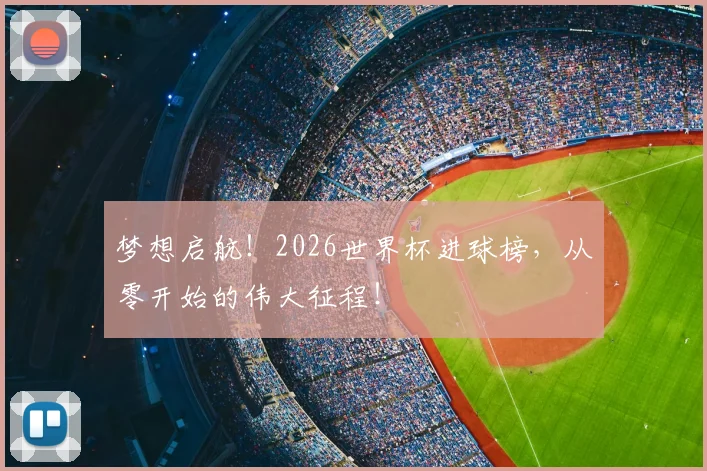 梦想启航!2026世界杯进球榜,从零开始的伟大征程!
