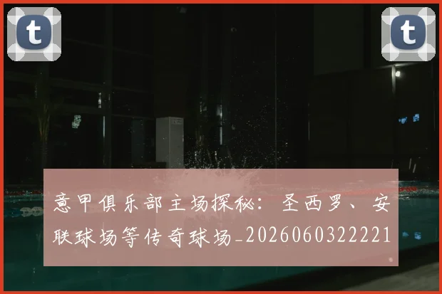 意甲俱乐部主场探秘：圣西罗、安联球场等传奇球场_20260603222215_20260704174641_20260723174053