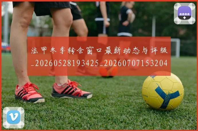 法甲冬季转会窗口最新动态与评级_20260528193425_20260707153204_20260801171554