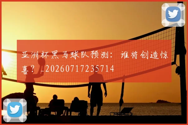 亚洲杯黑马球队预测：谁将创造惊喜？_20260717235714