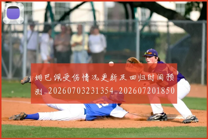 姆巴佩受伤情况更新及回归时间预测_20260703231354_20260720185034