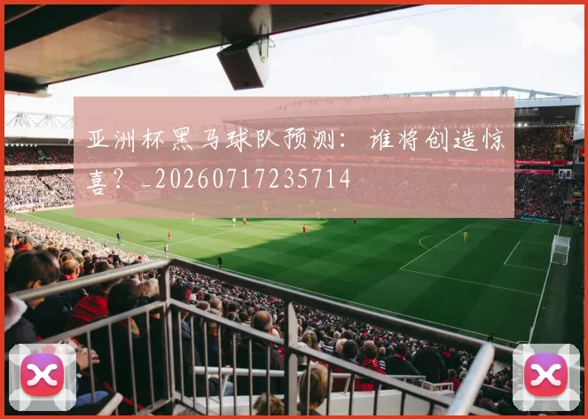 亚洲杯黑马球队预测:谁将创造惊喜?_20260717235714