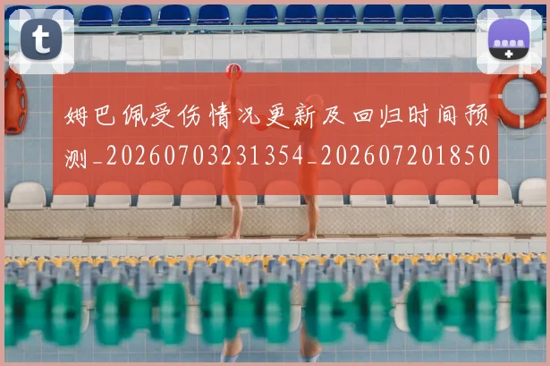 姆巴佩受伤情况更新及回归时间预测_20260703231354_20260720185034