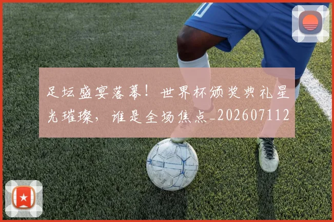 足坛盛宴落幕!世界杯颁奖典礼星光璀璨,谁是全场焦点_20260711204422