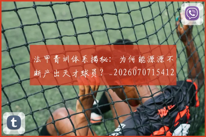 法甲青训体系揭秘:为何能源源不断产出天才球员?_20260707154127_20260801173448
