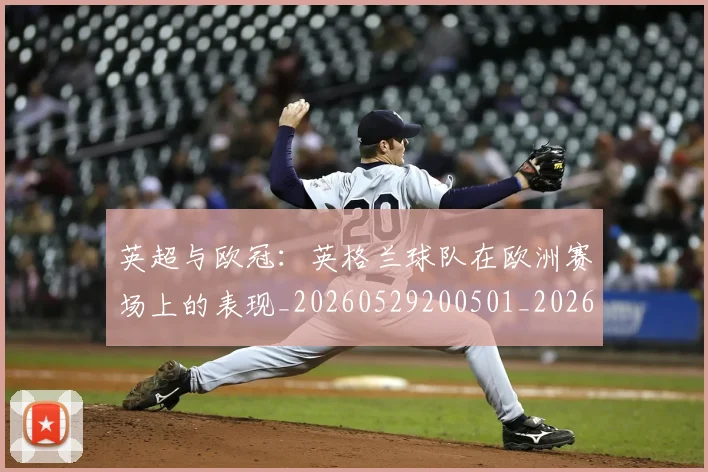 英超与欧冠:英格兰球队在欧洲赛场上的表现_20260529200501_20260710004618_20260803144445