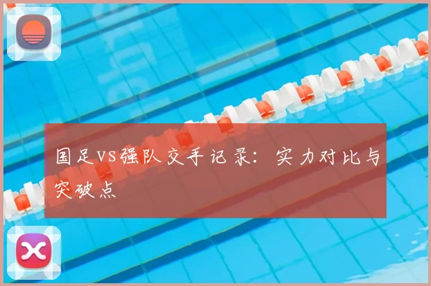 国足vs强队交手记录:实力对比与突破点