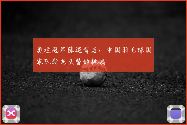 奥运冠军隐退背后,中国羽毛球国家队新老交替的挑战