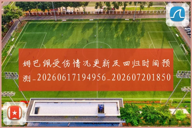 姆巴佩受伤情况更新及回归时间预测_20260617194956_20260720185031