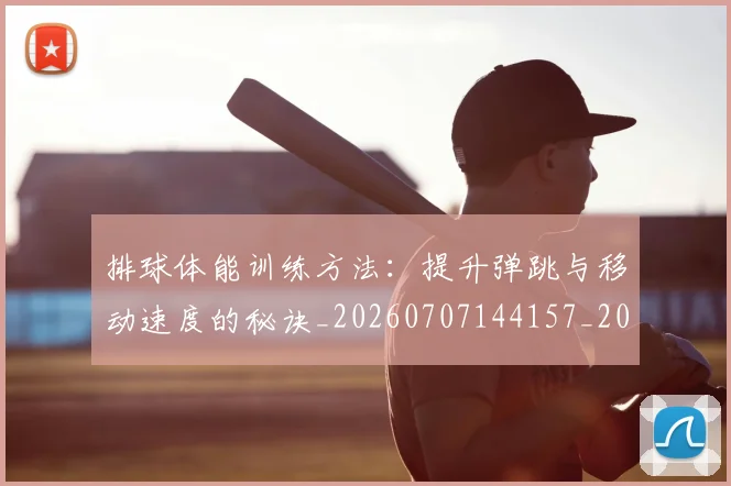 排球体能训练方法:提升弹跳与移动速度的秘诀_20260707144157_20260723183234
