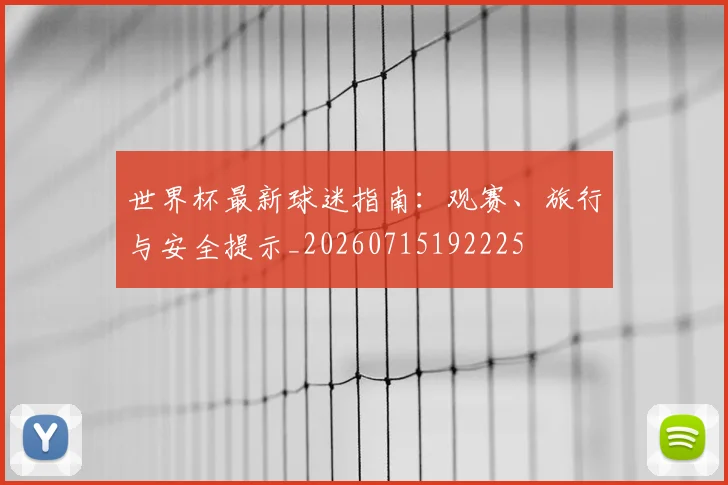 世界杯最新球迷指南：观赛、旅行与安全提示_20260715192225