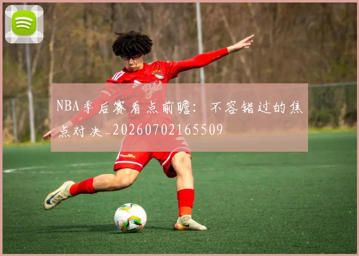 NBA季后赛看点前瞻:不容错过的焦点对决_20260702165509