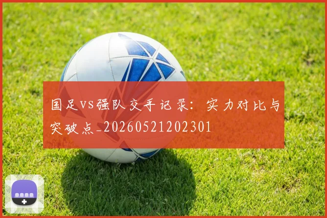 国足vs强队交手记录:实力对比与突破点_20260521202301