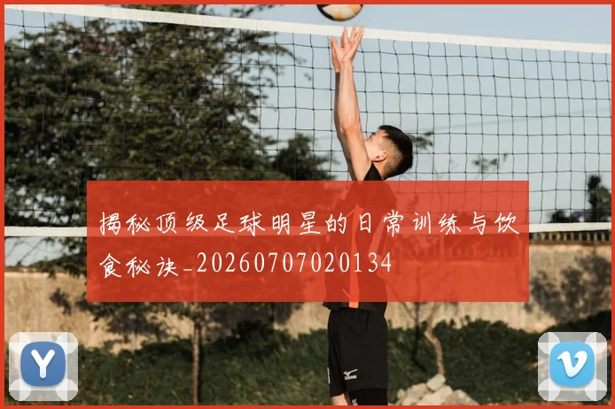 揭秘顶级足球明星的日常训练与饮食秘诀_20260707020134