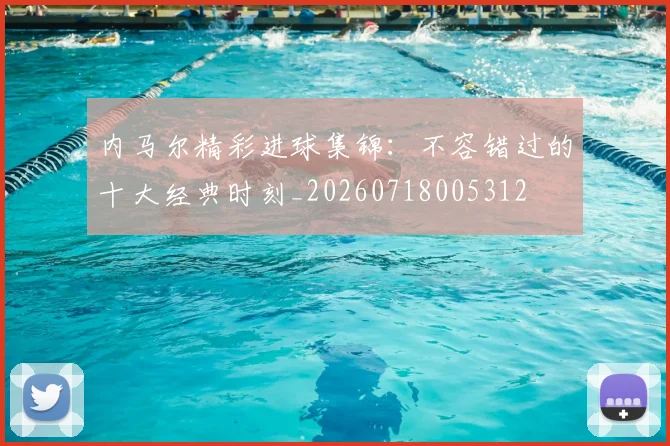 内马尔精彩进球集锦:不容错过的十大经典时刻_20260718005312
