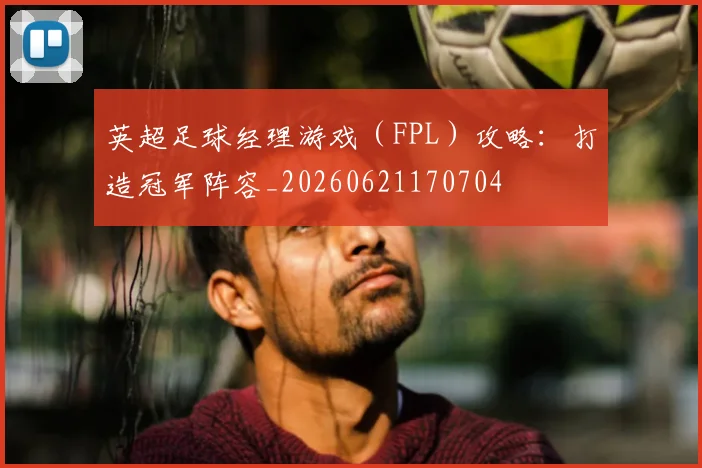英超足球经理游戏(FPL)攻略:打造冠军阵容_20260621170704