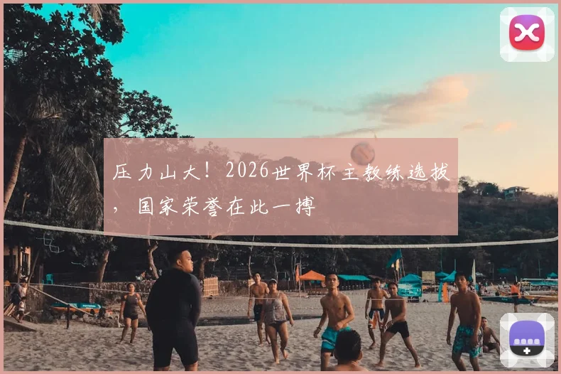压力山大!2026世界杯主教练选拔,国家荣誉在此一搏