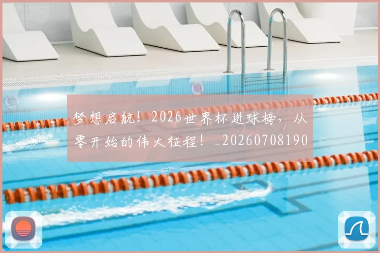 梦想启航!2026世界杯进球榜,从零开始的伟大征程!_20260708190243