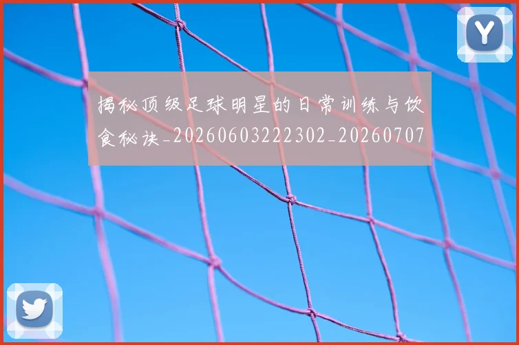 揭秘顶级足球明星的日常训练与饮食秘诀_20260603222302_20260707020140