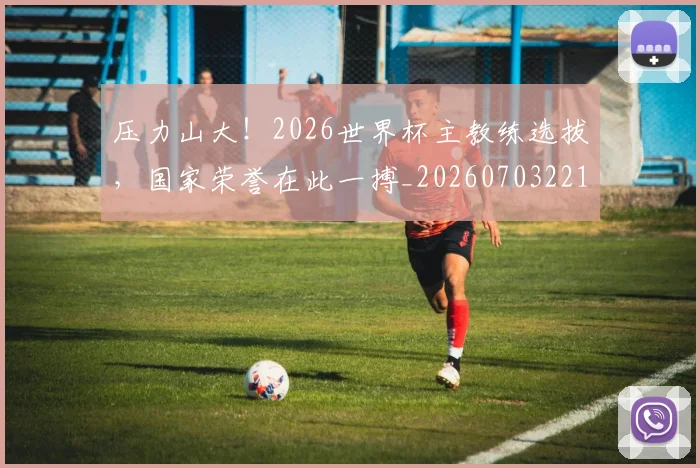 压力山大!2026世界杯主教练选拔,国家荣誉在此一搏_20260703221329