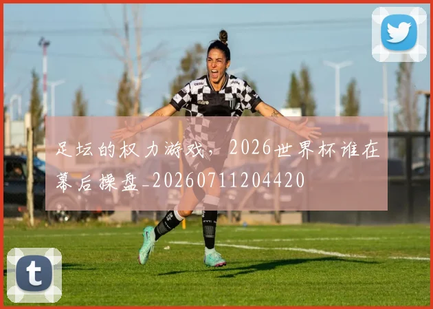 足坛的权力游戏，2026世界杯谁在幕后操盘_20260711204420