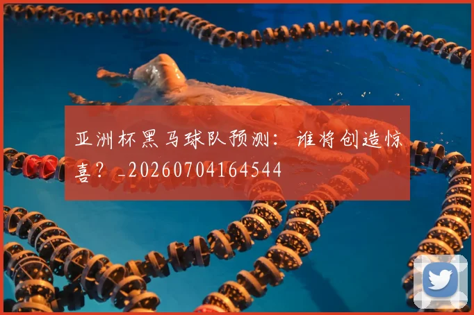 亚洲杯黑马球队预测:谁将创造惊喜?_20260704164544
