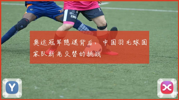 奥运冠军隐退背后,中国羽毛球国家队新老交替的挑战