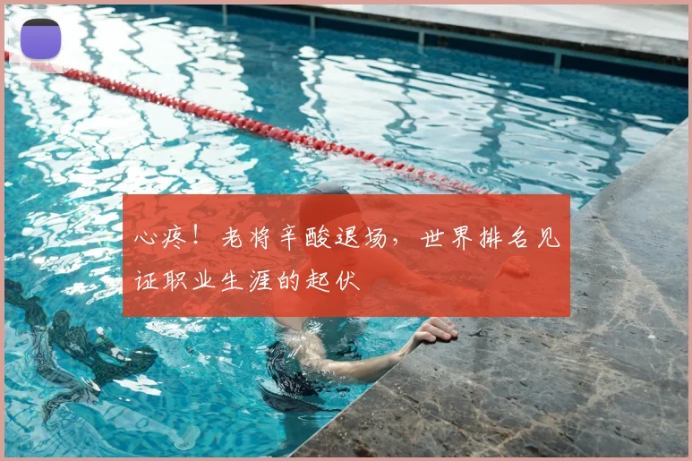 心疼！老将辛酸退场，世界排名见证职业生涯的起伏