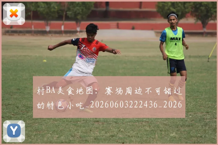 村BA美食地图:赛场周边不可错过的特色小吃_20260603222436_20260707022237_20260731175117