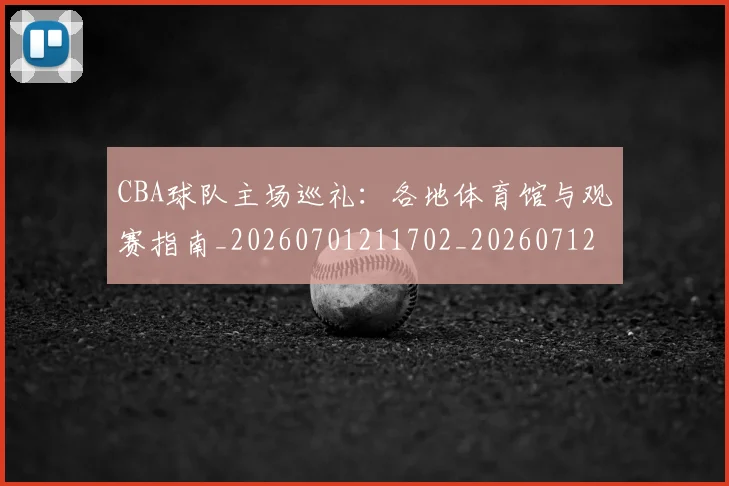 CBA球队主场巡礼:各地体育馆与观赛指南_20260701211702_20260712045935