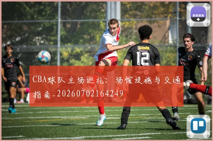 CBA球队主场巡礼：场馆设施与交通指南_20260702164249