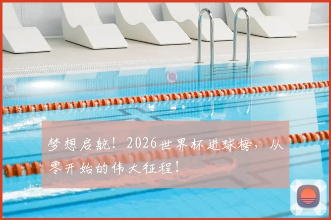 梦想启航!2026世界杯进球榜,从零开始的伟大征程!
