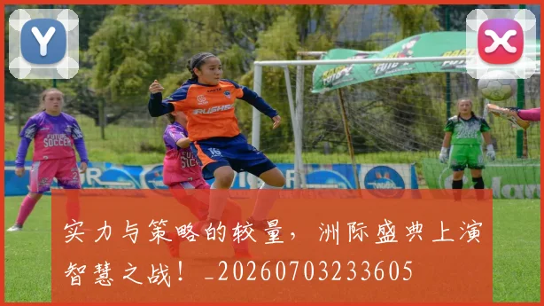 实力与策略的较量,洲际盛典上演智慧之战!_20260703233605