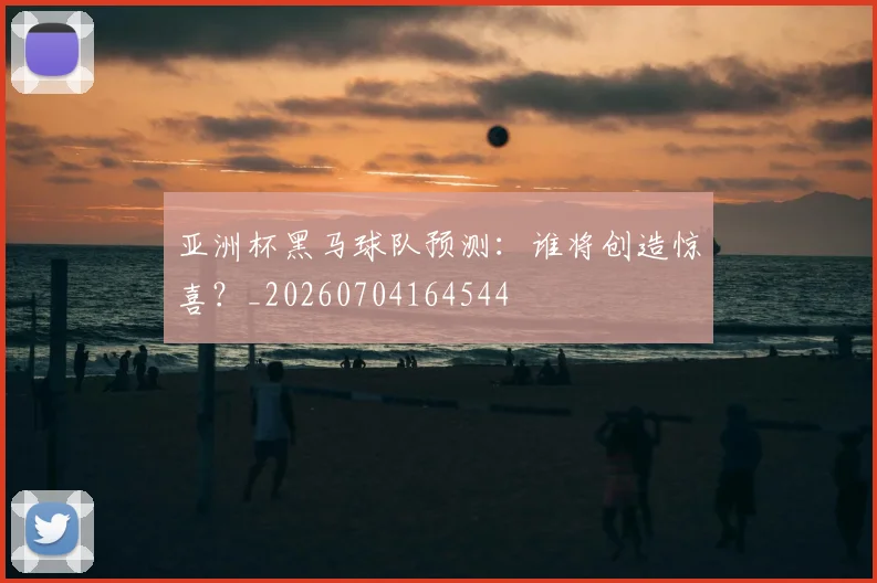 亚洲杯黑马球队预测：谁将创造惊喜？_20260704164544