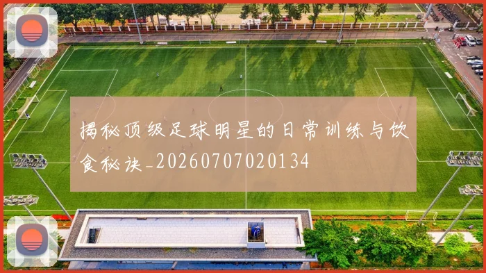 揭秘顶级足球明星的日常训练与饮食秘诀_20260707020134