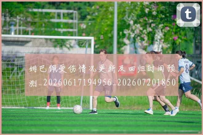 姆巴佩受伤情况更新及回归时间预测_20260617194956_20260720185031