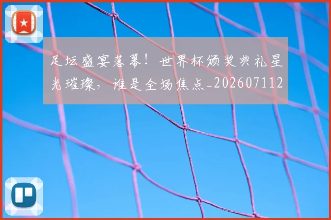 足坛盛宴落幕!世界杯颁奖典礼星光璀璨,谁是全场焦点_20260711204422