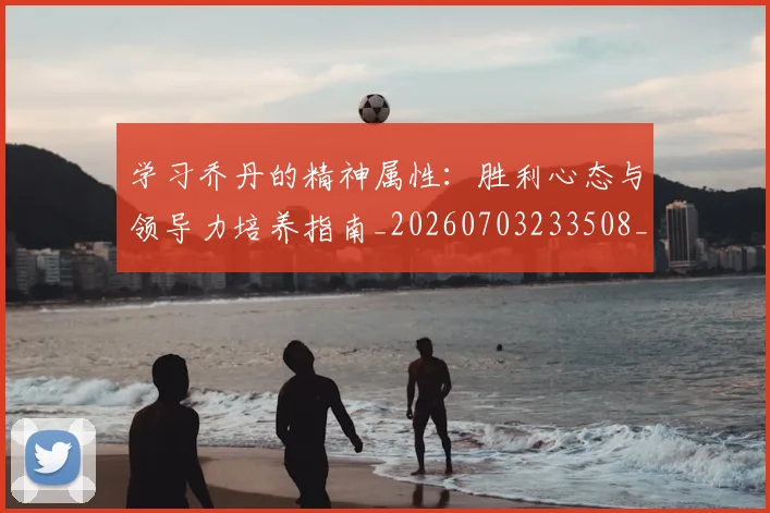 学习乔丹的精神属性：胜利心态与领导力培养指南_20260703233508_20260720193312