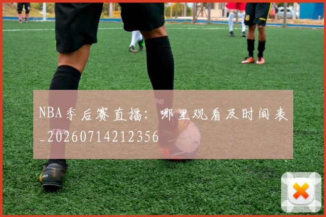 NBA季后赛直播:哪里观看及时间表_20260714212356