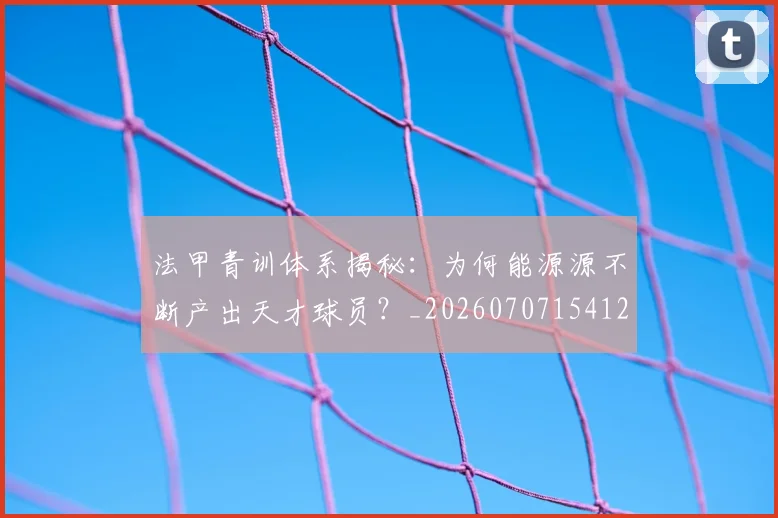 法甲青训体系揭秘：为何能源源不断产出天才球员？_20260707154127_20260801173448