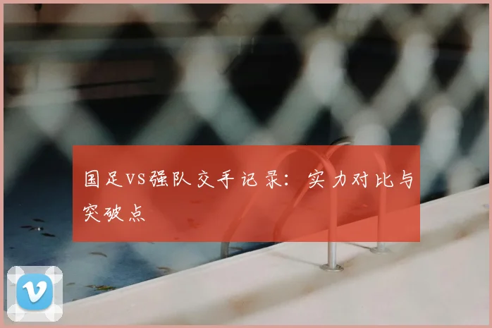 国足vs强队交手记录:实力对比与突破点