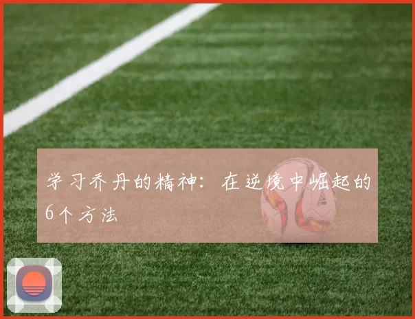 学习乔丹的精神:在逆境中崛起的6个方法