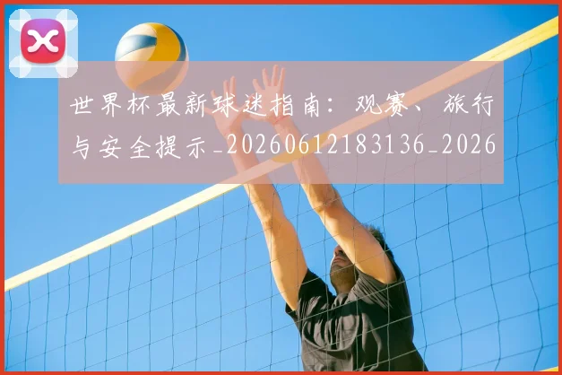 世界杯最新球迷指南：观赛、旅行与安全提示_20260612183136_20260715192233